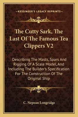 Die Cutty Sark, Der Letzte Der Berühmten Tee-Clipper V2: Mit einer Beschreibung der Masten, Spieren und Takelage eines maßstabsgetreuen Modells und mit spezifischen Angaben des Erbauers - The Cutty Sark, The Last Of The Famous Tea Clippers V2: Describing The Masts, Spars And Rigging Of A Scale Model, And Including The Builder's Specific