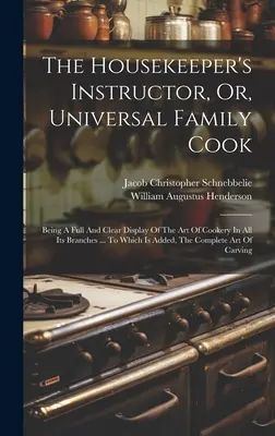 The Housekeeper's Instructor, Or, Universal Family Cook: Being A Full And Clear Display Of The Art Of Cookery In All Its Branches ... To Which Is Adde