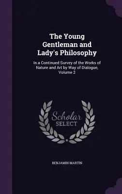 Die Philosophie des jungen Gentleman und der jungen Dame: Ein fortgesetzter Überblick über die Werke der Natur und der Kunst in Form eines Dialogs, Band 2 - The Young Gentleman and Lady's Philosophy: In a Continued Survey of the Works of Nature and Art by Way of Dialogue, Volume 2