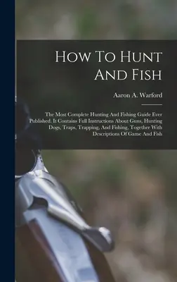 How To Hunt And Fish: Der vollständigste Jagd- und Angelführer, der je veröffentlicht wurde. Es enthält vollständige Anweisungen über Gewehre, Jagdhunde, Tr - How To Hunt And Fish: The Most Complete Hunting And Fishing Guide Ever Published. It Contains Full Instructions About Guns, Hunting Dogs, Tr