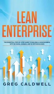 Schlankes Unternehmen: Der unverzichtbare Schritt-für-Schritt-Leitfaden zum Aufbau eines schlanken Unternehmens mit Six Sigma-, Kanban- und 5S-Methoden (Lean Guides) - Lean Enterprise: The Essential Step-by-Step Guide to Building a Lean Business with Six Sigma, Kanban, and 5S Methodologies (Lean Guides