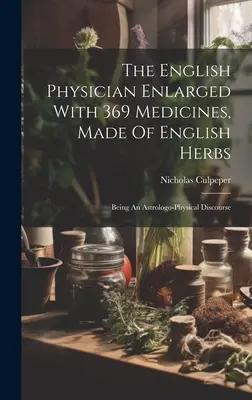 The English Physician Enlarged With 369 Medicines, Made Of English Herbs: Eine astrologisch-physikalische Abhandlung - The English Physician Enlarged With 369 Medicines, Made Of English Herbs: Being An Astrologo-physical Discourse