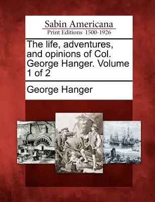 Das Leben, die Abenteuer und die Meinungen von Oberst George Hanger. Band 1 von 2 - The Life, Adventures, and Opinions of Col. George Hanger. Volume 1 of 2