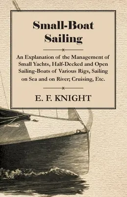 Small-Boat Sailing - An Explanation of the Management of Small Yachts, Half-Decked and Open Sailing-Boats of Various Rigs, Sailing on Sea and on River