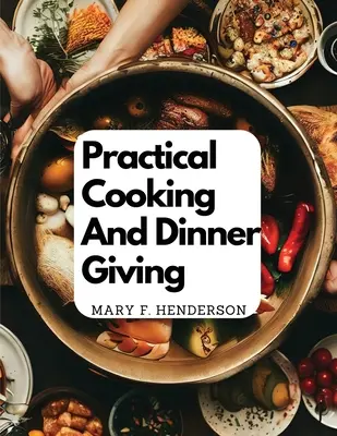 Praktisch kochen und zu Tisch gehen: Eine Abhandlung mit praktischen Anleitungen zum Kochen - Practical Cooking And Dinner Giving: A Treatise Containing Practical Instructions In Cooking