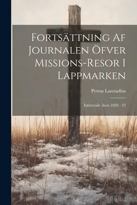 Fortsttning Af Journalen fver Missions-resor I Lappmarken: Infattende ren 1828 - 32