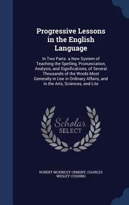 Progressive Lessons in the English Language: In zwei Teilen. Ein neues System des Unterrichts in Rechtschreibung, Aussprache, Analyse und Bedeutung von sieben Wörtern - Progressive Lessons in the English Language: In Two Parts. a New System of Teaching the Spelling, Pronunciation, Analysis, and Significations, of Seve