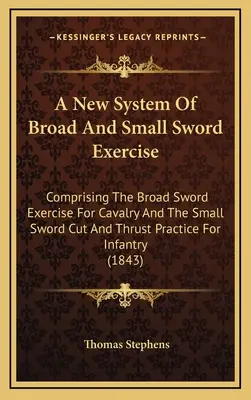 A New System Of Broad And Small Sword Exercise: Bestehend aus der Übung mit dem breiten Schwert für die Kavallerie und der Schnitt- und Stoßübung mit dem kleinen Schwert für Kleinkinder - A New System Of Broad And Small Sword Exercise: Comprising The Broad Sword Exercise For Cavalry And The Small Sword Cut And Thrust Practice For Infant