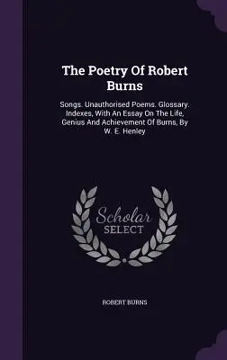 Die Poesie von Robert Burns: Lieder. Unautorisierte Gedichte. Glossar. Indexes, With An Essay On The Life, Genius And Achievement Of Burns, By W. E. Hen - The Poetry Of Robert Burns: Songs. Unauthorised Poems. Glossary. Indexes, With An Essay On The Life, Genius And Achievement Of Burns, By W. E. Hen