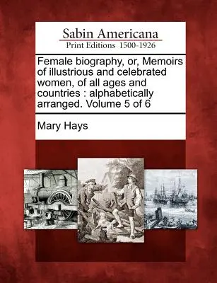 Weibliche Biographie, oder: Memoiren berühmter Frauen aller Zeiten und Länder: alphabetisch geordnet. Band 5 von 6 - Female biography, or, Memoirs of illustrious and celebrated women, of all ages and countries: alphabetically arranged. Volume 5 of 6