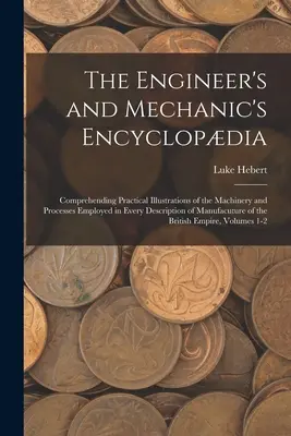 The Engineer's and Mechanic's Encyclopdia: Comprehending Practical Illustrations of the Machinery and Processes Employed in Every Description of Manu