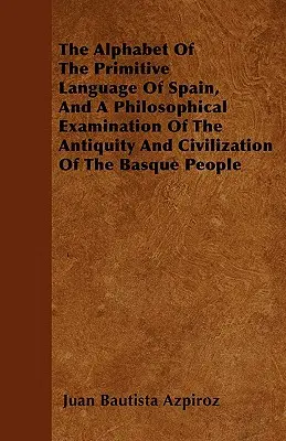 Das Alphabet der primitiven Sprache Spaniens und eine philosophische Untersuchung über das Altertum und die Zivilisation des baskischen Volkes - The Alphabet Of The Primitive Language Of Spain, And A Philosophical Examination Of The Antiquity And Civilization Of The Basque People