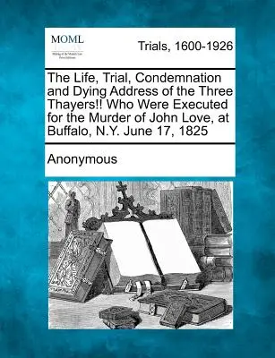 Das Leben, der Prozess, die Verurteilung und die Sterberede der drei Thayers!! die wegen des Mordes an John Love in Buffalo, N.Y. am 17. Juni 1825 hingerichtet wurden - The Life, Trial, Condemnation and Dying Address of the Three Thayers!! Who Were Executed for the Murder of John Love, at Buffalo, N.Y. June 17, 1825