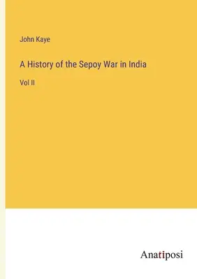 Eine Geschichte des Sepoy-Krieges in Indien: Band II - A History of the Sepoy War in India: Vol II