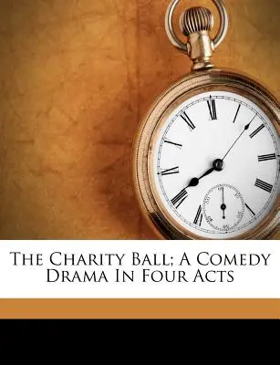 Der Wohltätigkeitsball; ein Komödiendrama in vier Aufzügen - The Charity Ball; A Comedy Drama in Four Acts