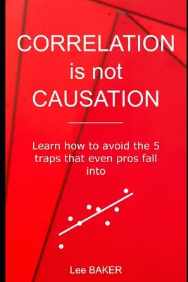 Korrelation ist keine Kausalität: Lernen Sie, wie Sie die 5 Fallen vermeiden, in die selbst Profis tappen - Correlation Is Not Causation: Learn How to Avoid the 5 Traps That Even Pros Fall Into