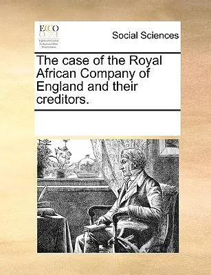 Der Fall der Königlichen Afrikanischen Gesellschaft von England und ihrer Gläubiger. - The Case of the Royal African Company of England and Their Creditors.