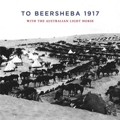 Nach Beerscheba 1917: Mit dem Australischen Leichten Pferd - To Beersheba 1917: With the Australian Light Horse