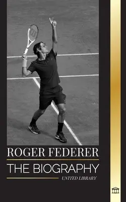 Roger Federer: Die Biografie eines Schweizer Tennismeisters, der den Sport dominierte - Roger Federer: The biography of a Swiss master tennis player who dominated the sport