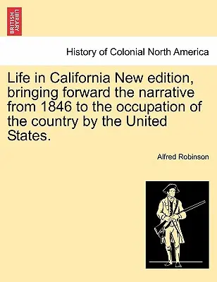 Das Leben in Kalifornien, Neue Ausgabe, mit der Darstellung der Geschichte von 1846 bis zur Besetzung des Landes durch die Vereinigten Staaten. - Life in California New Edition, Bringing Forward the Narrative from 1846 to the Occupation of the Country by the United States.
