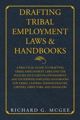 Entwurf von Stammesarbeitsgesetzen und Handbüchern: Ein praktischer Leitfaden für die Ausarbeitung von Stammesarbeitsgesetzen und die in Regierungs- und Unternehmenspolitiken enthaltenen Richtlinien - Drafting Tribal Employment Laws & Handbooks: A Practical Guide to Drafting Tribal Employment Laws and the Policies Included in Government and Enterpri