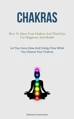 Chakren: Wie Sie Ihre Chakren und Ihr drittes Auge für Glück und Gesundheit öffnen (Lassen Sie Ihre Aura leuchten und Ihre Energie fließen, während Sie sich reinigen) - Chakras: How To Open Your Chakras And Third Eye For Happiness And Health (Let Your Aura Glow And Energy Flow While You Cleanse
