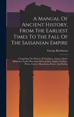 A Manual Of Ancient History, From The Earliest Times To The Fall Of The Sassanian Empire: Umfassend die Geschichte von Chaldäa, Assyrien, Medien, Babylonien - A Manual Of Ancient History, From The Earliest Times To The Fall Of The Sassanian Empire: Comprising The History Of Chaldaea, Assyria, Media, Babyloni