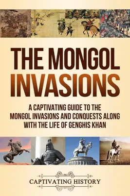 Die mongolischen Invasionen: Ein fesselndes Handbuch über die mongolischen Invasionen und Eroberungen sowie das Leben von Dschingis Khan - The Mongol Invasions: A Captivating Guide to the Mongol Invasions and Conquests along with the Life of Genghis Khan