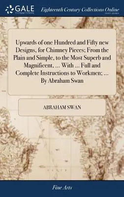 Upwards of one Hundred and Fifty new Designs, for Chimney Pieces; From the Plain and Simple, to the Most Superb and Magnificent, ... Mit ... Vollständigen und - Upwards of one Hundred and Fifty new Designs, for Chimney Pieces; From the Plain and Simple, to the Most Superb and Magnificent, ... With ... Full and