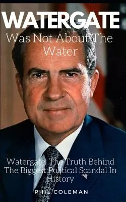 Bei Watergate ging es nicht um das Wasser: Watergate: Die Wahrheit hinter dem größten politischen Skandal der Geschichte - Watergate Was Not about the Water: Watergate: The Truth Behind The Biggest Political Scandal In History