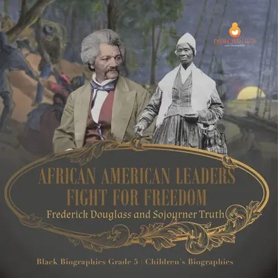 Der Kampf afroamerikanischer Anführer für die Freiheit: Frederick Douglass und Sojourner Truth Schwarze Biografien Klasse 5 Kinderbiografien - African American Leaders Fight for Freedom: Frederick Douglass and Sojourner Truth Black Biographies Grade 5 Children's Biographies