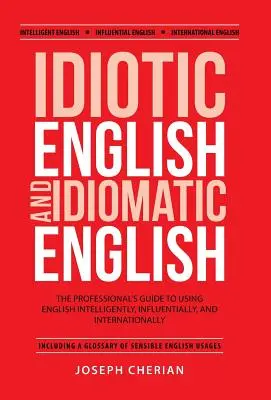 Idiotisches Englisch und idiomatisches Englisch: Der Leitfaden für Profis zur intelligenten, einflussreichen und internationalen Verwendung der englischen Sprache - Idiotic English and Idiomatic English: The Professional's Guide to Using English Intelligently, Influentially, and Internationally