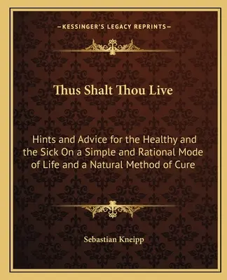 So sollst du leben: Hinweise und Ratschläge für Gesunde und Kranke über eine einfache und vernünftige Lebensweise und eine natürliche Heilungsmethode - Thus Shalt Thou Live: Hints and Advice for the Healthy and the Sick On a Simple and Rational Mode of Life and a Natural Method of Cure