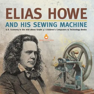 Elias Howe und seine Nähmaschine Die US-Wirtschaft in der Mitte des 18. Jahrhunderts Klasse 5 Kinderbücher über Computer und Technologie - Elias Howe and His Sewing Machine U.S. Economy in the mid-1800s Grade 5 Children's Computers & Technology Books