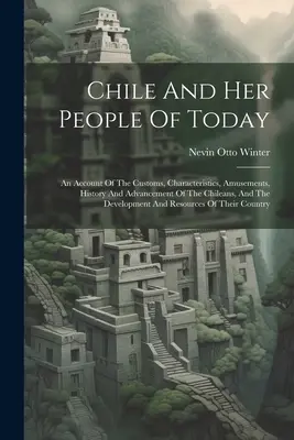 Chile und sein Volk von heute: Ein Bericht über die Sitten, Eigenschaften, Vergnügungen, Geschichte und den Fortschritt der Chilenen und die Entwicklung eines - Chile And Her People Of Today: An Account Of The Customs, Characteristics, Amusements, History And Advancement Of The Chileans, And The Development A