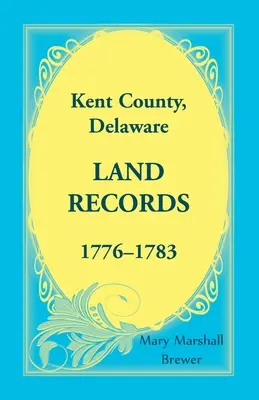 Kent Grafschaft, Delaware Grundbucheinträge, 1776-1783 - Kent County, Delaware Land Records, 1776-1783