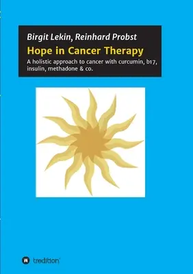 Hoffnung in der Krebstherapie: Ein ganzheitlicher Ansatz gegen Krebs mit Curcumin, B17, Insulin, Methadon & Co. - Hope in Cancer Therapy: A holistic approach to cancer with curcumin, b17, insulin, methadone & co.