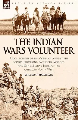 Der Freiwillige der Indianerkriege: Erinnerungen an den Konflikt mit den Snakes, Schoschonen, Bannocks, Modocs und anderen Indianerstämmen des amerikanischen Kontinents - The Indian Wars Volunteer: Recollections of the Conflict Against the Snakes, Shoshone, Bannocks, Modocs and Other Native Tribes of the American N