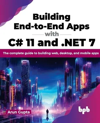 Erstellen von End-to-End-Anwendungen mit C# 11 und .Net 7: Das vollständige Handbuch zum Erstellen von Web-, Desktop- und mobilen Anwendungen - Building End-To-End Apps with C# 11 and .Net 7: The Complete Guide to Building Web, Desktop, and Mobile Apps