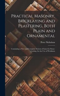 Practical Masonry, Bricklaying and Plastering, Both Plain and Ornamental: Mit einem neuen und vollständigen System von Linien für das Steinmetzhandwerk. zum Gebrauch - Practical Masonry, Bricklaying and Plastering, Both Plain and Ornamental: Containing a New and Complete System of Lines for Stone-Cutting. for the Use