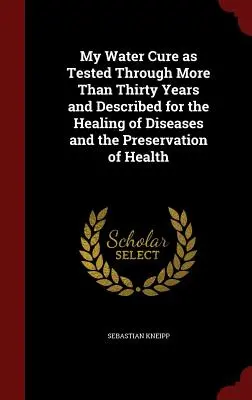 Meine Wasser-Kur, wie sie durch mehr als dreißig Jahre erprobt und zur Heilung von Krankheiten und zur Erhaltung der Gesundheit beschrieben ist - My Water Cure as Tested Through More Than Thirty Years and Described for the Healing of Diseases and the Preservation of Health