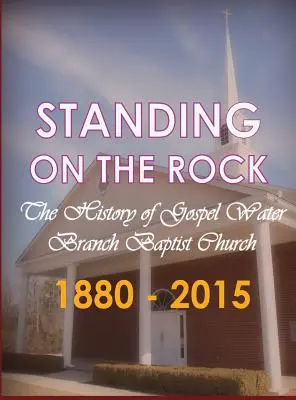 Auf dem Felsen stehend: Die Geschichte der Gospel Water Branch Baptist Church 1880 - 2015 - Standing on The Rock: The History of Gospel Water Branch Baptist Church 1880 - 2015