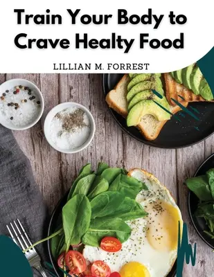 Trainieren Sie Ihr Verlangen nach gesunder Nahrung: Vegetarische Rezepte für eine gesunde Ernährung - Train Your Body to Crave Healty Food: Vegetarian Recipes for Eating Well