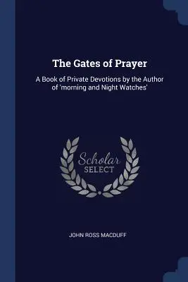 Die Pforten des Gebets: Ein Buch mit privaten Andachten des Autors von 'Morgen- und Nachtwachen' - The Gates of Prayer: A Book of Private Devotions by the Author of 'morning and Night Watches'
