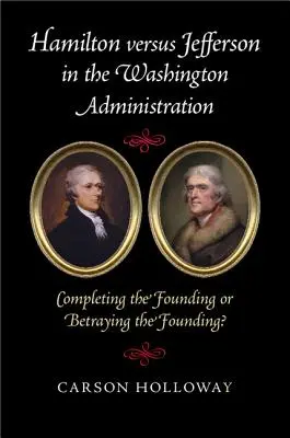 Hamilton gegen Jefferson in der Washingtoner Verwaltung: Vollendung der Gründung oder Verrat an der Gründung? - Hamilton Versus Jefferson in the Washington Administration: Completing the Founding or Betraying the Founding?