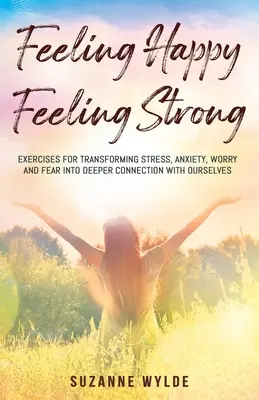 Sich glücklich fühlen, sich stark fühlen: Übungen zur Umwandlung von Stress, Angst, Sorgen und Furcht in eine tiefere Verbindung mit uns selbst - Feeling Happy, Feeling Strong: Exercises for Transforming Stress, Anxiety, Worry and Fear into Deeper Connection with Ourselves
