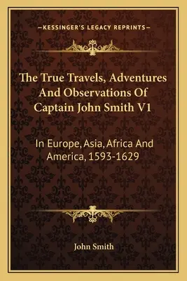 The True Travels, Adventures And Observations Of Captain John Smith V1: In Europa, Asien, Afrika und Amerika, 1593-1629 - The True Travels, Adventures And Observations Of Captain John Smith V1: In Europe, Asia, Africa And America, 1593-1629