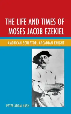 Das Leben und die Zeiten von Moses Jacob Ezekiel: Amerikanischer Bildhauer, arkadischer Ritter - The Life and Times of Moses Jacob Ezekiel: American Sculptor, Arcadian Knight