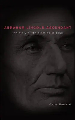 Abraham Lincoln im Aufwind: Die Geschichte der Wahl von 1860 - Abraham Lincoln Ascendent: The Story of the Election of 1860