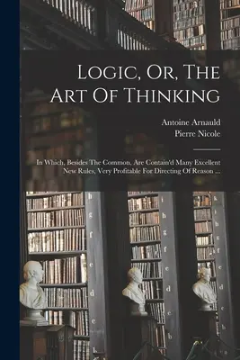 Logik, Oder, Die Kunst des Denkens: In welchem, außer den gewöhnlichen, viele ausgezeichnete neue Regeln enthalten sind, die sehr nützlich sind, um die Vernunft zu leiten ... - Logic, Or, The Art Of Thinking: In Which, Besides The Common, Are Contain'd Many Excellent New Rules, Very Profitable For Directing Of Reason ...